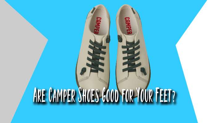 Are Camper Shoes Good for Your Feet?