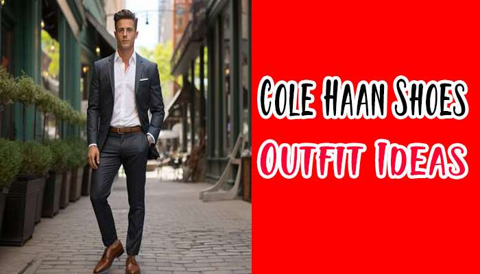 Cole Haan Shoes Outfit Ideas For Men